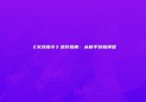 《火线指令》进阶指南：从新手到指挥官