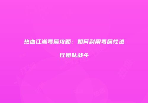 热血江湖毒属攻略：如何利用毒属性进行团队战斗