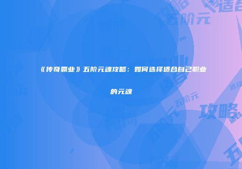《传奇霸业》五阶元魂攻略：如何选择适合自己职业的元魂