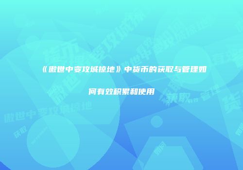 《傲世中变攻城掠地》中货币的获取与管理如何有效积累和使用