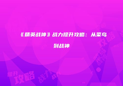 《精英战神》战力提升攻略：从菜鸟到战神