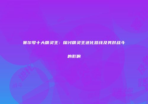 赛尔号十大精灵王：探讨精灵王进化路线及其对战斗的影响
