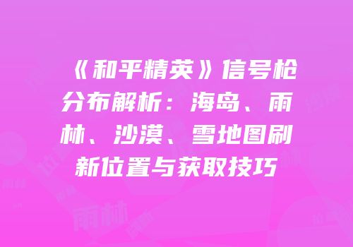 《和平精英》信号枪分布解析：海岛、雨林、沙漠、雪地图刷新位置与获取技巧