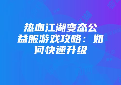 热血江湖变态公益服游戏攻略：如何快速升级