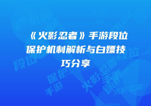《火影忍者》手游段位保护机制解析与白嫖技巧分享