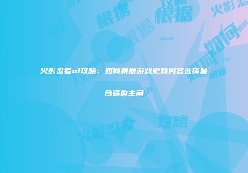 火影忍者ol攻略：如何根据游戏更新内容选择最合适的主角