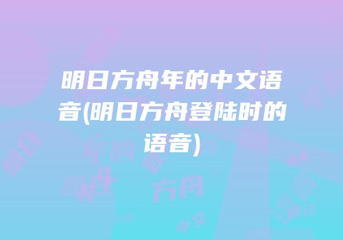 明日方舟年的中文语音(明日方舟登陆时的语音)