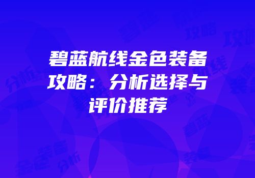 碧蓝航线金色装备攻略：分析选择与评价推荐