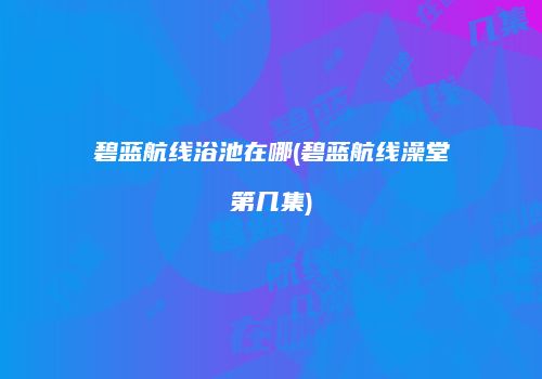 碧蓝航线浴池在哪(碧蓝航线澡堂第几集)