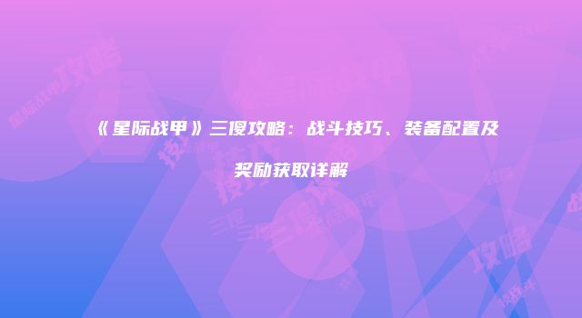 《星际战甲》三傻攻略：战斗技巧、装备配置及奖励获取详解