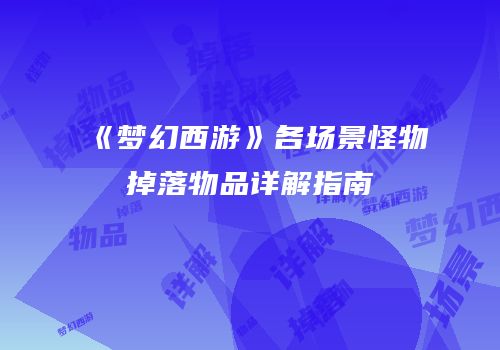 《梦幻西游》各场景怪物掉落物品详解指南