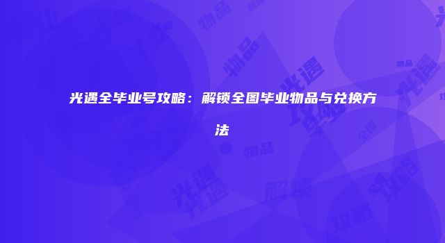光遇全毕业号攻略：解锁全图毕业物品与兑换方法