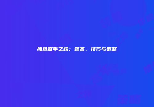 捕鱼高手之路：装备、技巧与策略