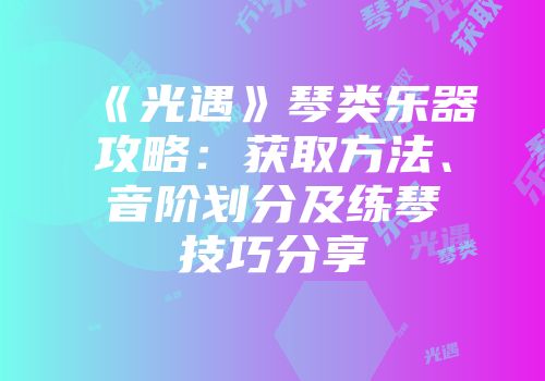 《光遇》琴类乐器攻略：获取方法、音阶划分及练琴技巧分享