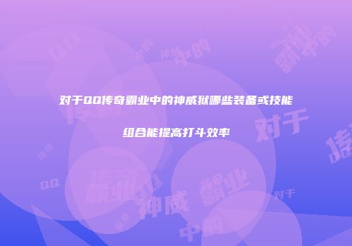 对于QQ传奇霸业中的神威狱哪些装备或技能组合能提高打斗效率