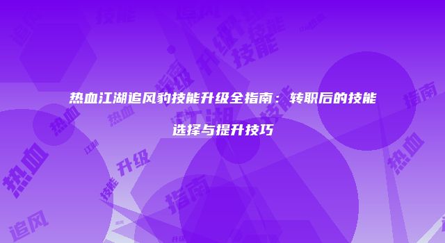 热血江湖追风豹技能升级全指南：转职后的技能选择与提升技巧