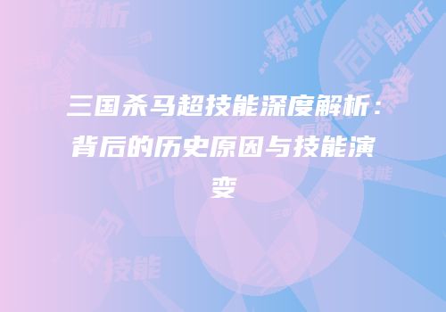 三国杀马超技能深度解析：背后的历史原因与技能演变