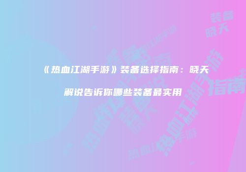 《热血江湖手游》装备选择指南：晓天解说告诉你哪些装备最实用