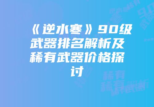《逆水寒》90级武器排名解析及稀有武器价格探讨