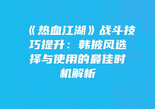 《热血江湖》战斗技巧提升：韩披风选择与使用的最佳时机解析