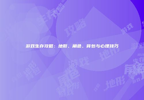 游戏生存攻略：地形、角色、背包与心理技巧