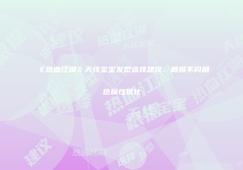 《热血江湖》天线宝宝发型选择建议：根据不同角色属性优化