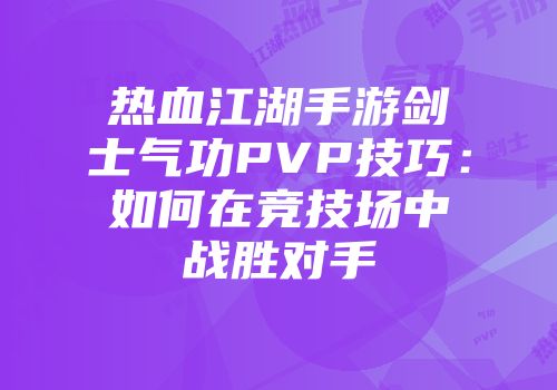 热血江湖手游剑士气功PVP技巧：如何在竞技场中战胜对手