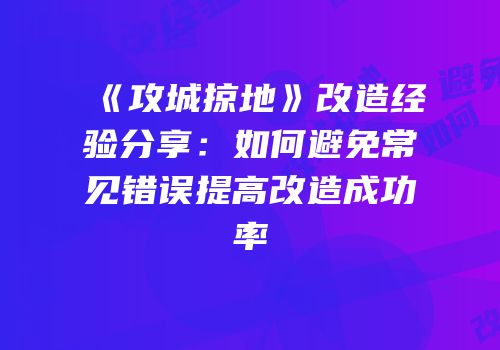 《攻城掠地》改造经验分享：如何避免常见错误提高改造成功率