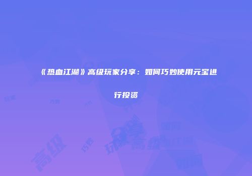 《热血江湖》高级玩家分享：如何巧妙使用元宝进行投资
