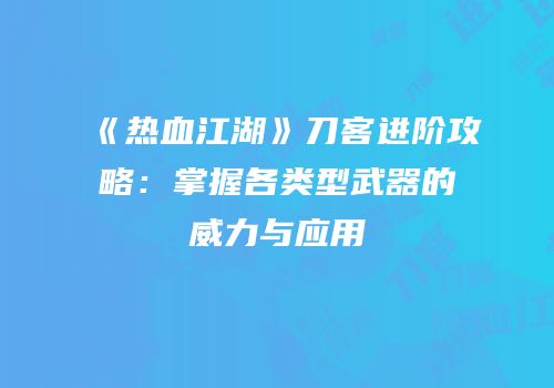 《热血江湖》刀客进阶攻略:掌握各类型武器的威力与应用