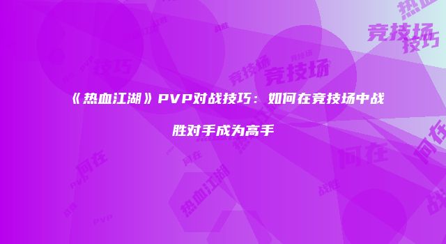 《热血江湖》PVP对战技巧：如何在竞技场中战胜对手成为高手
