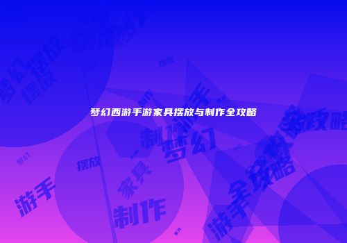 梦幻西游手游家具摆放与制作全攻略
