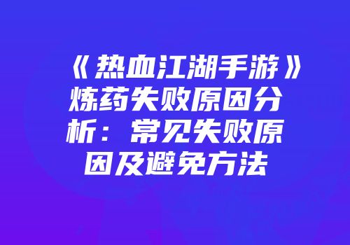 《热血江湖手游》炼药失败原因分析：常见失败原因及避免方法