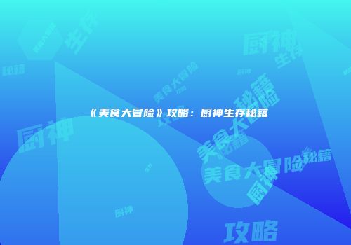 《美食大冒险》攻略：厨神生存秘籍