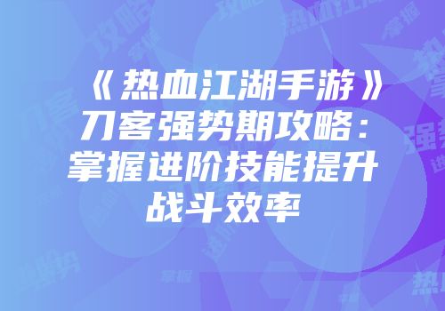 《热血江湖手游》刀客强势期攻略：掌握进阶技能提升战斗效率