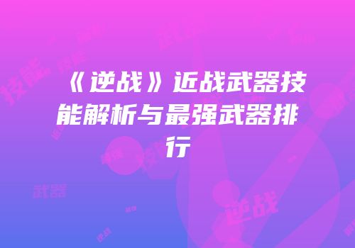 《逆战》近战武器技能解析与最强武器排行