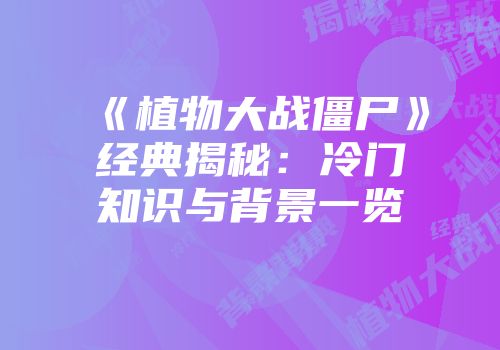 《植物大战僵尸》经典揭秘：冷门知识与背景一览