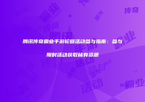 腾讯传奇霸业手游轮回活动参与指南：参与限时活动获取稀有资源