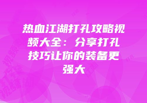热血江湖打孔攻略视频大全:分享打孔技巧让你的装备更强大