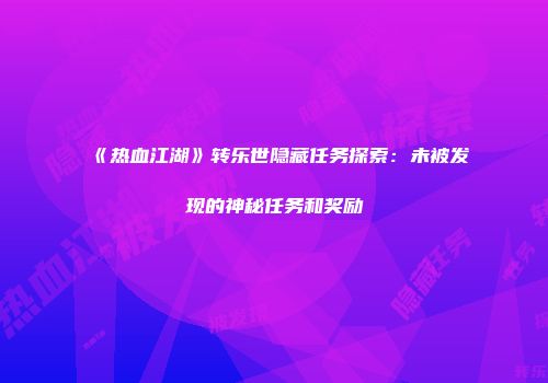 《热血江湖》转乐世隐藏任务探索：未被发现的神秘任务和奖励