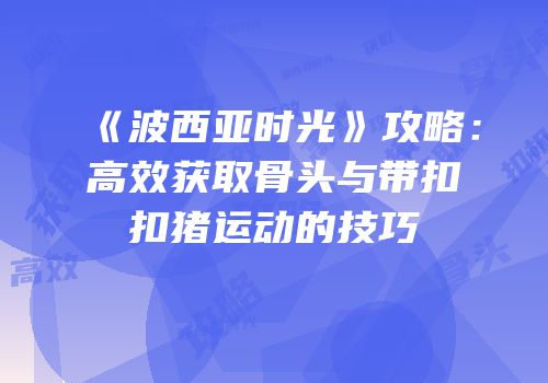 《波西亚时光》攻略：高效获取骨头与带扣扣猪运动的技巧