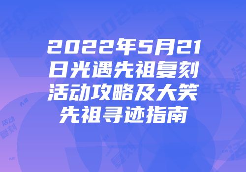 2022年5月21日光遇先祖复刻活动攻略及大笑先祖寻迹指南