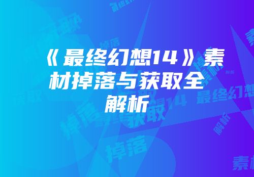 《最终幻想14》素材掉落与获取全解析