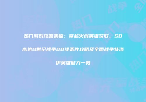 热门游戏攻略集锦：穿越火线英雄获取、SD高达G世纪战争00线条件攻略及全面战争特洛伊英雄能力一览