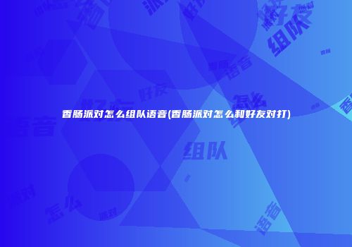 香肠派对怎么组队语音(香肠派对怎么和好友对打)