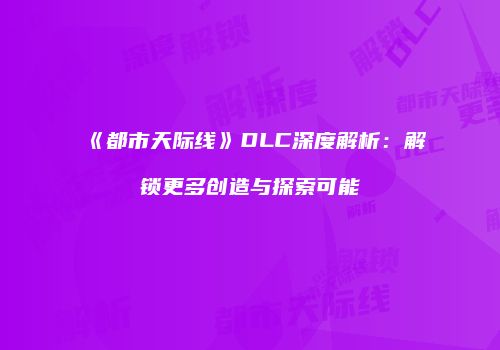 《都市天际线》DLC深度解析：解锁更多创造与探索可能
