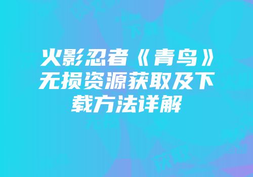 火影忍者《青鸟》无损资源获取及下载方法详解