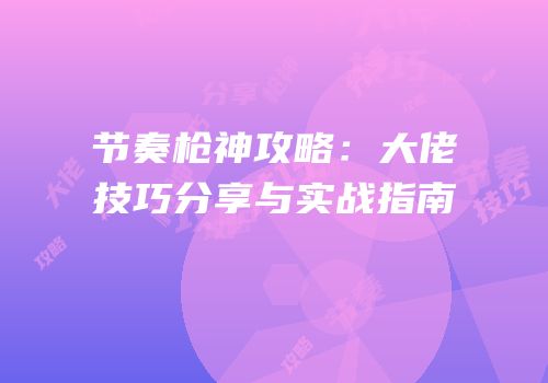 节奏枪神攻略：大佬技巧分享与实战指南
