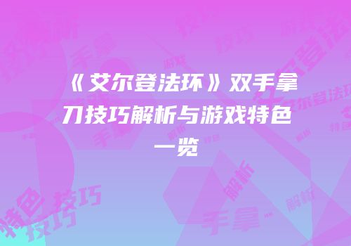 《艾尔登法环》双手拿刀技巧解析与游戏特色一览