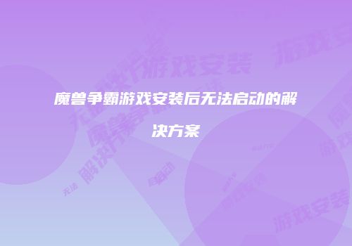 魔兽争霸游戏安装后无法启动的解决方案